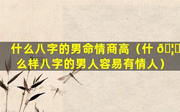 什么八字的男命情商高（什 🦋 么样八字的男人容易有情人）